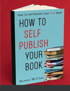How To Self Publish Your Book: How To Self Publish Your First Book How To Self Publish Your Book: How To Self Publish Your First Book