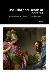 The Trial And Death Of Socrates: Euthyphro, Apology, Crito And Phaedo The Trial And Death Of Socrates: Euthyphro, Apology, Crito And Phaedo