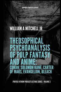 Theosophical Psychoanalysis Of Pulp Fantasy And Anime: Conan, Solomon Kane, John Carter Of Mars, Evangelion, Bleach: Pontos Fathom Podcast Lecture Series- Volume 2 Theosophical Psychoanalysis Of Pulp Fantasy And Anime: Conan, Solomon Kane, John Carter Of Mars, Evangelion, Bleach: Pontos Fathom Podcast Lecture Series- Volume 2