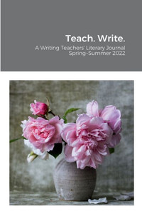 Teach. Write.: A Writing Teachers' Literary Journal Teach. Write.: A Writing Teachers' Literary Journal