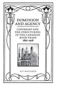 Dominion And Agency: Copyright And The Structuring Of The Canadian Book Trade, 1867-1918 (Studies In Book And Print Culture) Dominion And Agency: Copyright And The Structuring Of The Canadian Book Trade, 1867-1918 (Studies In Book And Print Culture)