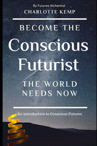 Become The Conscious Futurist The World Needs Now: An Introduction To Conscious Futures (Introduction To Futures Thinking)