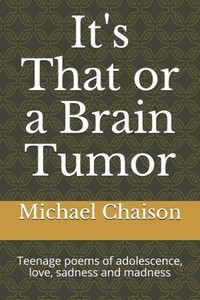 It's That Or A Brain Tumor: Teenage Poems Of Adolescence, Love, Sadness And Madness