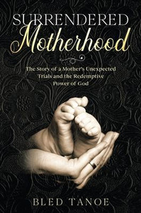 Surrendered Motherhood: The Story Of A Mother?S Unexpected Trials And The Redemptive Power Of God