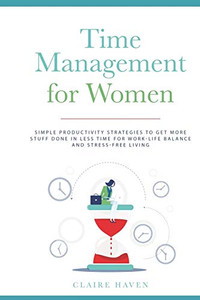 Time Management for Women: Simple Productivity Strategies to Get More Stuff Done in Less Time for Work-Life Balance and Stress-Free Living