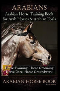 Arabians Training Horse Training Book for Arab Horse & Arabian Foals, Horse Training, Horse Grooming Horse Care, Horse Groundwork Arabian Horse Book Arabians Training Horse Training Book for Arab Horse & Arabian Foals, Horse Training, Horse Grooming Horse Care, Horse Groundwork Arabian Horse Book