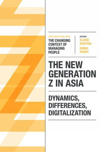 The New Generation Z In Asia: Dynamics, Differences, Digitalization (The Changing Context Of Managing People) The New Generation Z In Asia: Dynamics, Differences, Digitalization (The Changing Context Of Managing People)