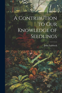 A Contribution To Our Knowledge Of Seedlings A Contribution To Our Knowledge Of Seedlings