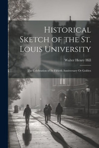 Historical Sketch Of The St. Louis University: The Celebration Of Its Fiftieth Anniversary Or Golden Historical Sketch Of The St. Louis University: The Celebration Of Its Fiftieth Anniversary Or Golden