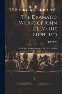The Dramatic Works Of John Lilly (The Euphuist): With Notes & Some Account Of His Life & Writings