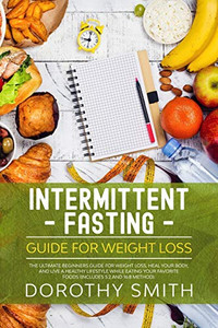 Intermittent Fasting Guide for Weight Loss: The Ultimate Beginners Guide for Weight Loss, Heal Your Body, and Live a Healthy Lifestyle while Eating Your Favorite Foods (Includes 5:2 and 16:8 Method).