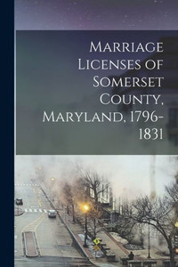 Marriage Licenses Of Somerset County, Maryland, 1796-1831 Marriage Licenses Of Somerset County, Maryland, 1796-1831