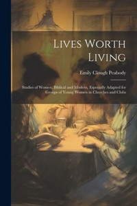 Lives Worth Living: Studies Of Women, Biblical And Modern, Especially Adapted For Groups Of Young Women In Churches And Clubs