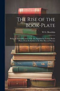 The Rise Of The Book-Plate; Being An Exemplification Of The Art, Signified By Various Book-Plates, From Its Earliest To Its Most Recent Practice The Rise Of The Book-Plate; Being An Exemplification Of The Art, Signified By Various Book-Plates, From Its Earliest To Its Most Recent Practice