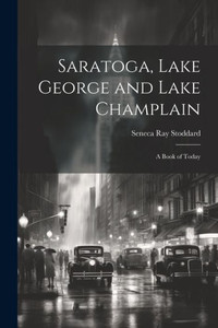 Saratoga, Lake George And Lake Champlain: A Book Of Today