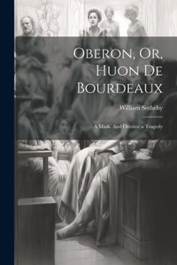 Oberon, Or, Huon De Bourdeaux: A Mask. And Orestes: A Tragedy