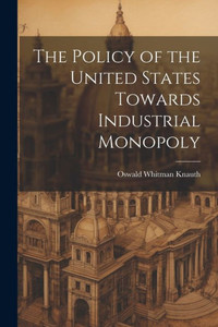The Policy Of The United States Towards Industrial Monopoly The Policy Of The United States Towards Industrial Monopoly