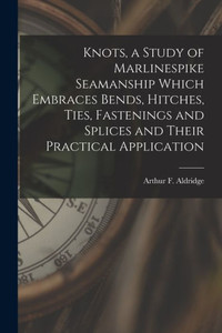 Knots, A Study Of Marlinespike Seamanship Which Embraces Bends, Hitches, Ties, Fastenings And Splices And Their Practical Application Knots, A Study Of Marlinespike Seamanship Which Embraces Bends, Hitches, Ties, Fastenings And Splices And Their Practical Application