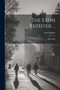 The Eton Register ...: 1862-1868 The Eton Register ...: 1862-1868