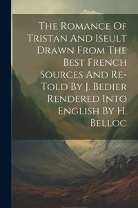 The Romance Of Tristan And Iseult Drawn From The Best French Sources And Re-Told By J. Bedier Rendered Into English By H. Belloc The Romance Of Tristan And Iseult Drawn From The Best French Sources And Re-Told By J. Bedier Rendered Into English By H. Belloc
