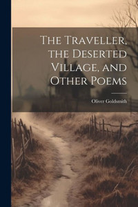 The Traveller, The Deserted Village, And Other Poems The Traveller, The Deserted Village, And Other Poems