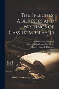 The Speeches, Addresses And Writings Of Cassius M. Clay, Jr