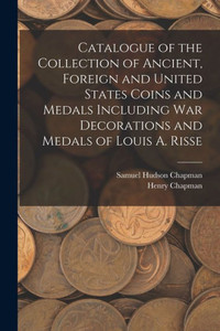 Catalogue Of The Collection Of Ancient, Foreign And United States Coins And Medals Including War Decorations And Medals Of Louis A. Risse Catalogue Of The Collection Of Ancient, Foreign And United States Coins And Medals Including War Decorations And Medals Of Louis A. Risse