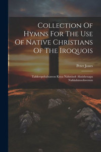 Collection Of Hymns For The Use Of Native Christians Of The Iroquois: Tahkoopehahtawon Kuya Nahmindt Ahnishenapa Nahkahmoohwenun Collection Of Hymns For The Use Of Native Christians Of The Iroquois: Tahkoopehahtawon Kuya Nahmindt Ahnishenapa Nahkahmoohwenun