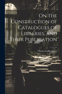 On The Construction Of Catalogues Of Libraries, And Their Publication On The Construction Of Catalogues Of Libraries, And Their Publication