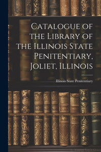 Catalogue Of The Library Of The Illinois State Penitentiary, Joliet, Illinois