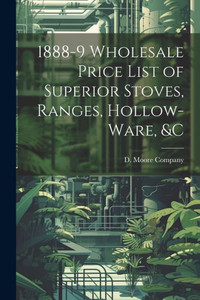 1888-9 Wholesale Price List Of Superior Stoves, Ranges, Hollow-Ware, &C 1888-9 Wholesale Price List Of Superior Stoves, Ranges, Hollow-Ware, &C