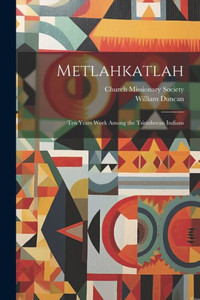 Metlahkatlah; Ten Years Work Among The Tsimsheean Indians