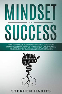 Mindset of Success: How to improve the potential of your mind and know what successful people think about business, psychology of success, relationships and life