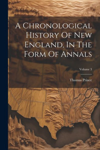 A Chronological History Of New England, In The Form Of Annals; Volume 3 A Chronological History Of New England, In The Form Of Annals; Volume 3