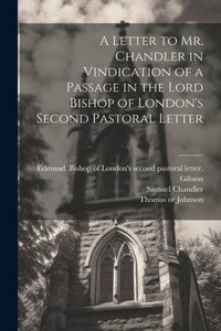 A Letter To Mr. Chandler In Vindication Of A Passage In The Lord Bishop Of London's Second Pastoral Letter
