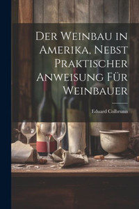 Der Weinbau In Amerika, Nebst Praktischer Anweisung Für Weinbauer Der Weinbau In Amerika, Nebst Praktischer Anweisung Für Weinbauer