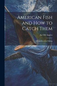 American Fish And How To Catch Them; A Hand-Book For Fishing American Fish And How To Catch Them; A Hand-Book For Fishing