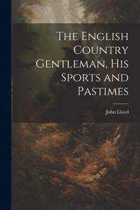 The English Country Gentleman, His Sports And Pastimes The English Country Gentleman, His Sports And Pastimes