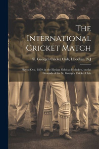 The International Cricket Match: Played Oct., 1859, In The Elysian Fields At Hoboken, On The Grounds Of The St. George's Cricket Club The International Cricket Match: Played Oct., 1859, In The Elysian Fields At Hoboken, On The Grounds Of The St. George's Cricket Club