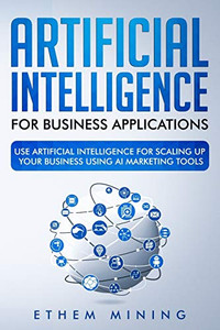 Artificial Intelligence for Business Applications: Use Artificial Intelligence for Scaling Up Your Business Using AI Marketing Tools Artificial Intelligence for Business Applications: Use Artificial Intelligence for Scaling Up Your Business Using AI Marketing Tools