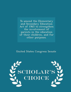 To Amend The Elementary And Secondary Education Act Of 1965 To Strengthen The Involvement Of Parents In The Education Of Their Children, And For Other Purposes. - Scholar's Choice Edition To Amend The Elementary And Secondary Education Act Of 1965 To Strengthen The Involvement Of Parents In The Education Of Their Children, And For Other Purposes. - Scholar's Choice Edition