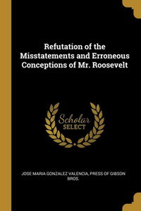 Refutation Of The Misstatements And Erroneous Conceptions Of Mr. Roosevelt Refutation Of The Misstatements And Erroneous Conceptions Of Mr. Roosevelt
