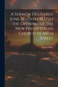 A Sermon Delivered June Seventh, 1823 At The Opening Of The New Presbyterian Church In Arch Street