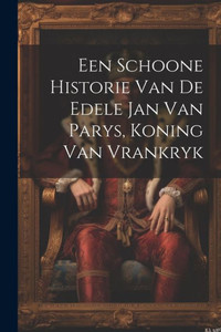 Een Schoone Historie Van De Edele Jan Van Parys, Koning Van Vrankryk Een Schoone Historie Van De Edele Jan Van Parys, Koning Van Vrankryk