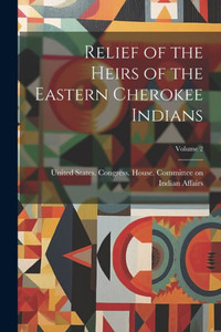 Relief Of The Heirs Of The Eastern Cherokee Indians; Volume 2 Relief Of The Heirs Of The Eastern Cherokee Indians; Volume 2