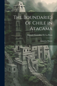The Boundaries Of Chile In Atacama: Settled By History The Boundaries Of Chile In Atacama: Settled By History