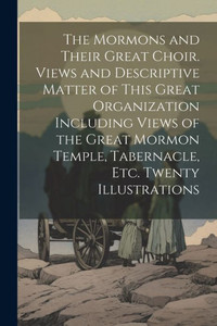 The Mormons And Their Great Choir. Views And Descriptive Matter Of This Great Organization Including Views Of The Great Mormon Temple, Tabernacle, Etc. Twenty Illustrations The Mormons And Their Great Choir. Views And Descriptive Matter Of This Great Organization Including Views Of The Great Mormon Temple, Tabernacle, Etc. Twenty Illustrations