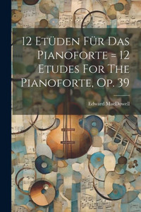 12 Etüden Für Das Pianoforte = 12 Etudes For The Pianoforte, Op. 39 12 Etüden Für Das Pianoforte = 12 Etudes For The Pianoforte, Op. 39