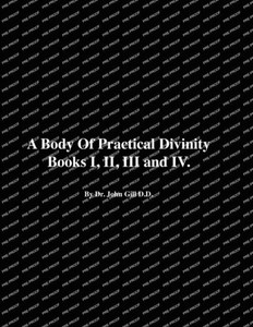 A Body Of Practical Divinity, Books I, Ii, Iii And Iv, By Dr. John Gill D.D. A Body Of Practical Divinity, Books I, Ii, Iii And Iv, By Dr. John Gill D.D.