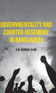 Governmentality And Counter-Hegemony In Bangladesh Governmentality And Counter-Hegemony In Bangladesh